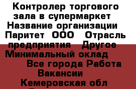 Контролер торгового зала в супермаркет › Название организации ­ Паритет, ООО › Отрасль предприятия ­ Другое › Минимальный оклад ­ 30 000 - Все города Работа » Вакансии   . Кемеровская обл.,Березовский г.